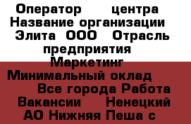 Оператор Call-центра › Название организации ­ Элита, ООО › Отрасль предприятия ­ Маркетинг › Минимальный оклад ­ 24 000 - Все города Работа » Вакансии   . Ненецкий АО,Нижняя Пеша с.